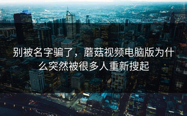 别被名字骗了，蘑菇视频电脑版为什么突然被很多人重新搜起