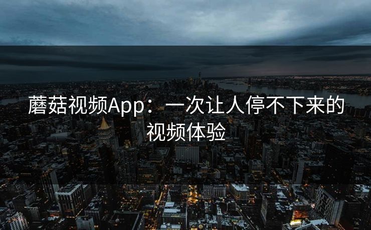 蘑菇视频App：一次让人停不下来的视频体验