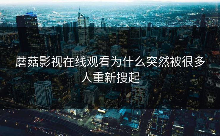 蘑菇影视在线观看为什么突然被很多人重新搜起